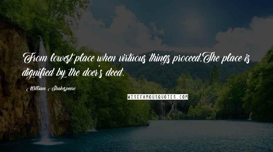 William Shakespeare Quotes: From lowest place when virtuous things proceed,The place is dignified by the doer's deed.