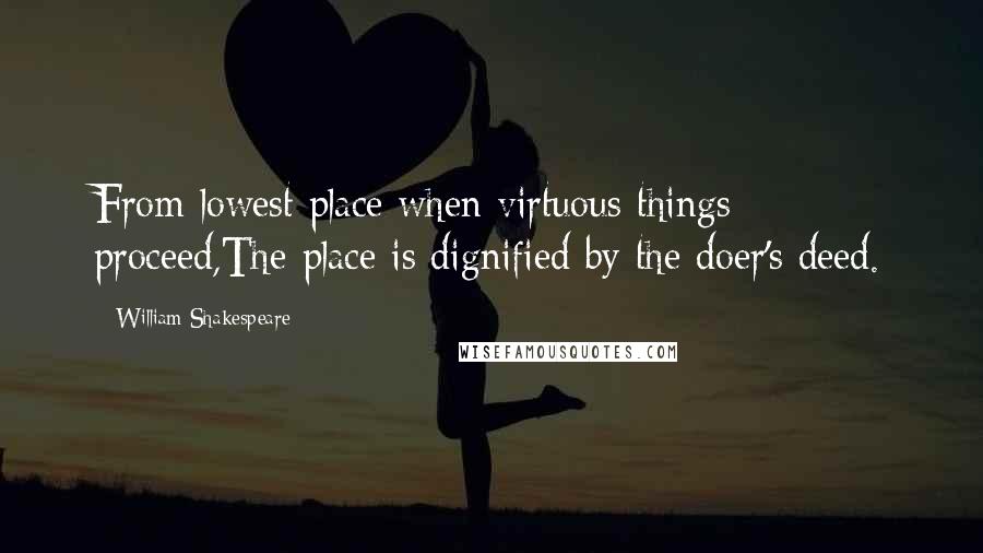 William Shakespeare Quotes: From lowest place when virtuous things proceed,The place is dignified by the doer's deed.