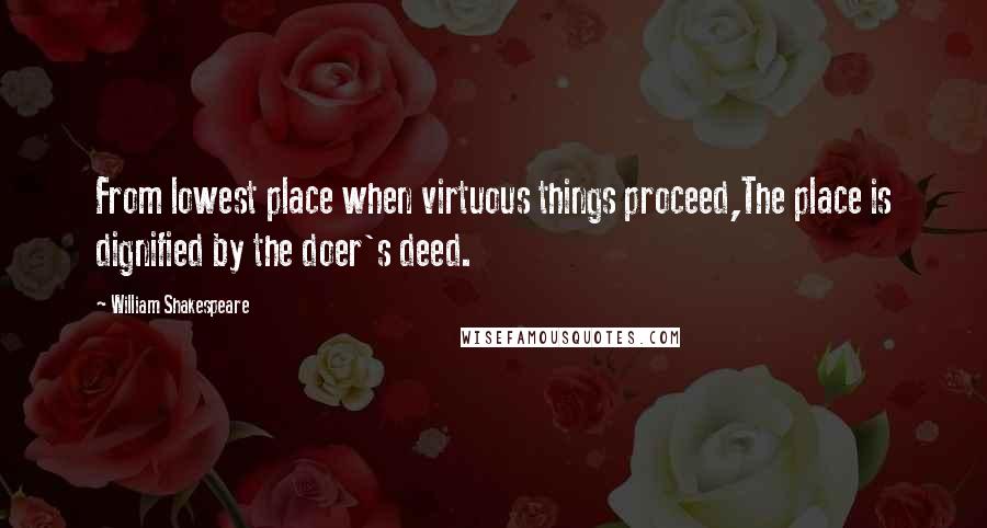 William Shakespeare Quotes: From lowest place when virtuous things proceed,The place is dignified by the doer's deed.