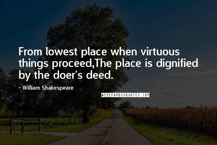 William Shakespeare Quotes: From lowest place when virtuous things proceed,The place is dignified by the doer's deed.