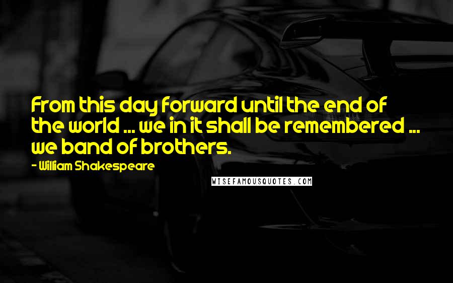 William Shakespeare Quotes: From this day forward until the end of the world ... we in it shall be remembered ... we band of brothers.