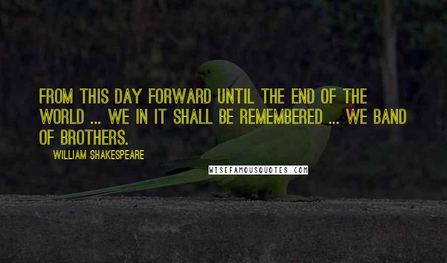 William Shakespeare Quotes: From this day forward until the end of the world ... we in it shall be remembered ... we band of brothers.