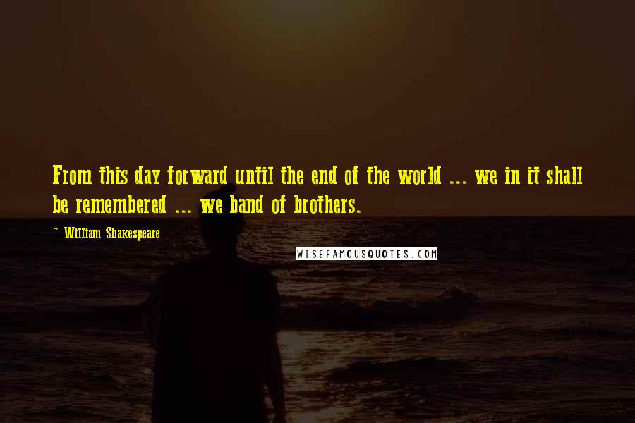 William Shakespeare Quotes: From this day forward until the end of the world ... we in it shall be remembered ... we band of brothers.