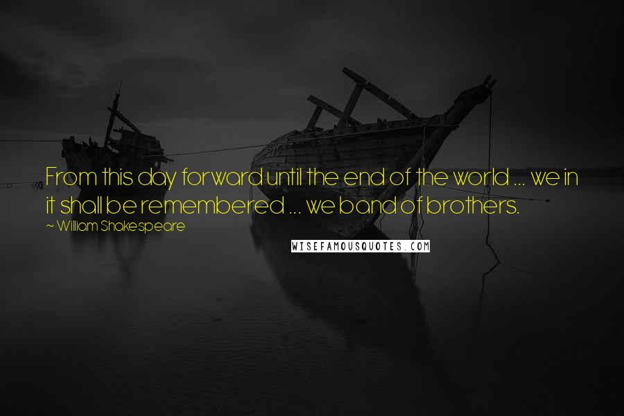 William Shakespeare Quotes: From this day forward until the end of the world ... we in it shall be remembered ... we band of brothers.