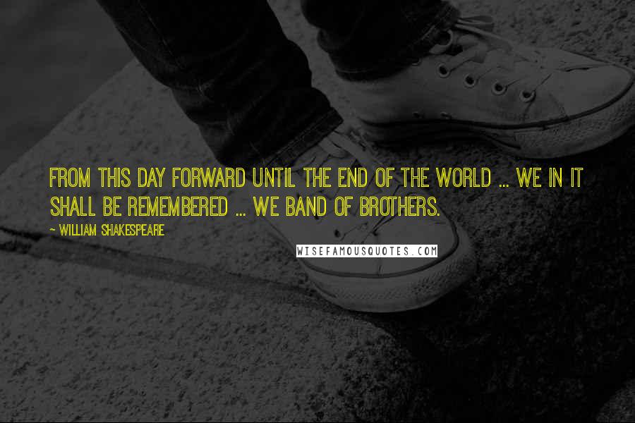 William Shakespeare Quotes: From this day forward until the end of the world ... we in it shall be remembered ... we band of brothers.