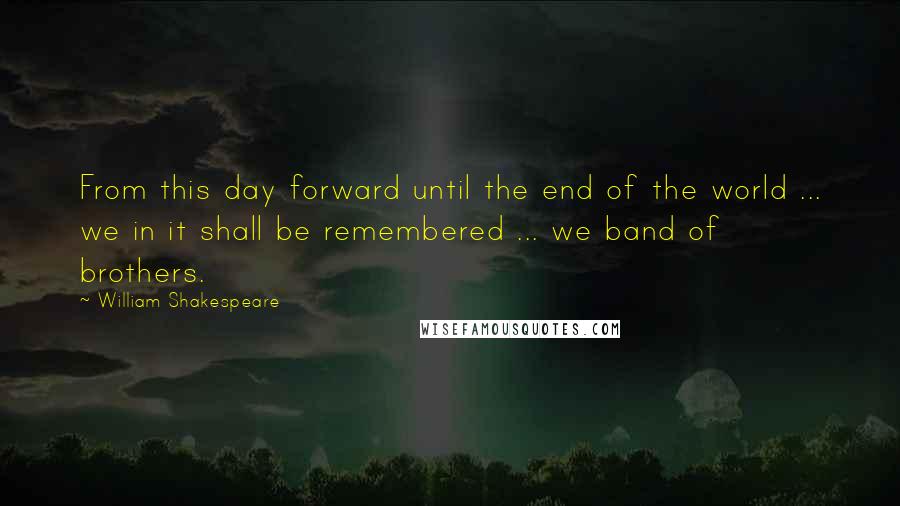 William Shakespeare Quotes: From this day forward until the end of the world ... we in it shall be remembered ... we band of brothers.