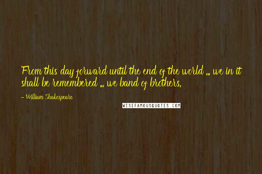 William Shakespeare Quotes: From this day forward until the end of the world ... we in it shall be remembered ... we band of brothers.