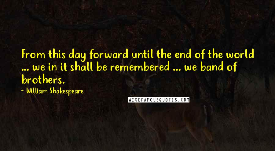 William Shakespeare Quotes: From this day forward until the end of the world ... we in it shall be remembered ... we band of brothers.