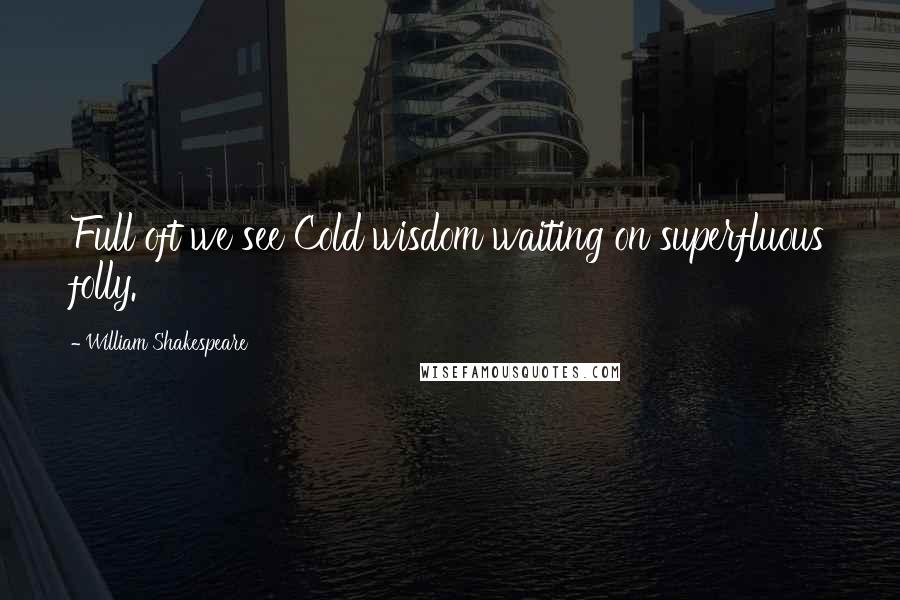 William Shakespeare Quotes: Full oft we see Cold wisdom waiting on superfluous folly.