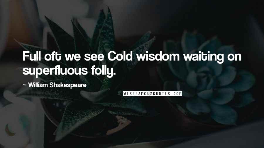 William Shakespeare Quotes: Full oft we see Cold wisdom waiting on superfluous folly.