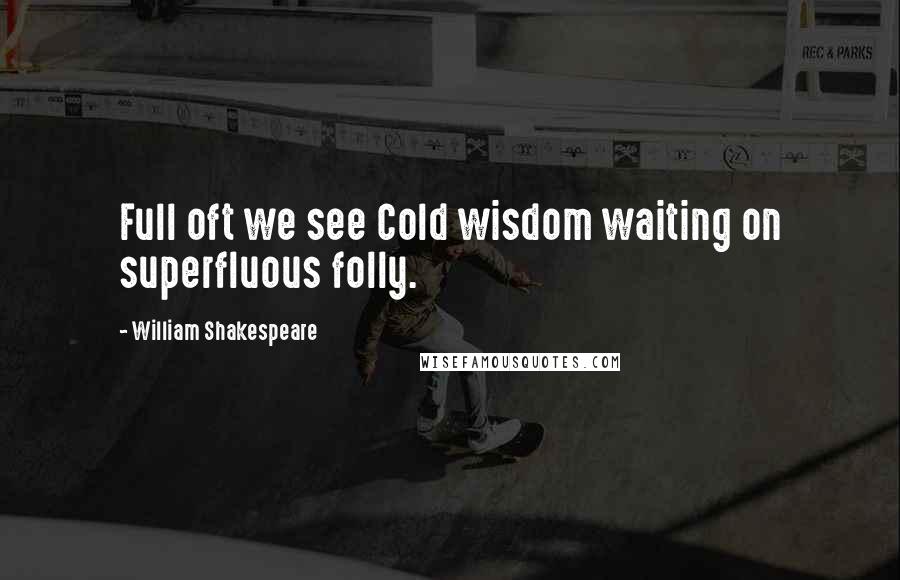 William Shakespeare Quotes: Full oft we see Cold wisdom waiting on superfluous folly.