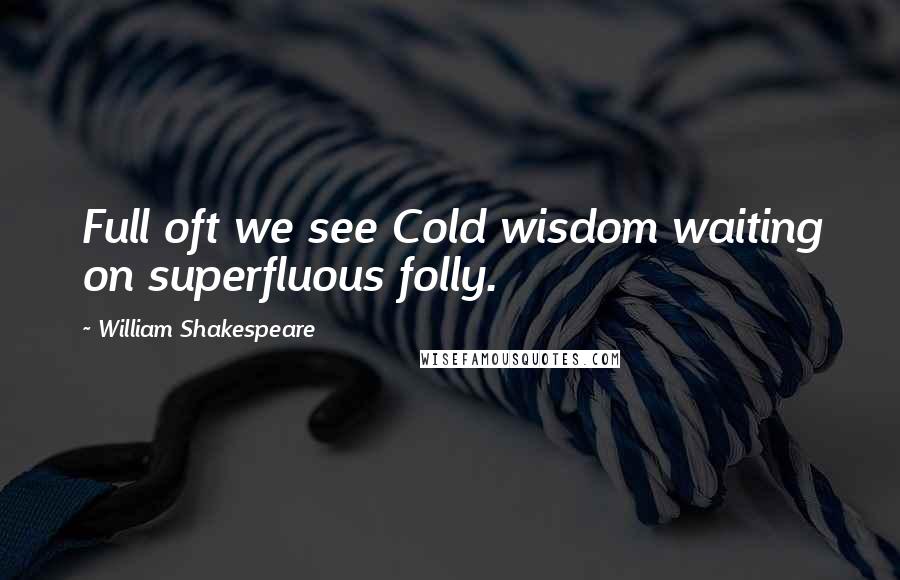 William Shakespeare Quotes: Full oft we see Cold wisdom waiting on superfluous folly.