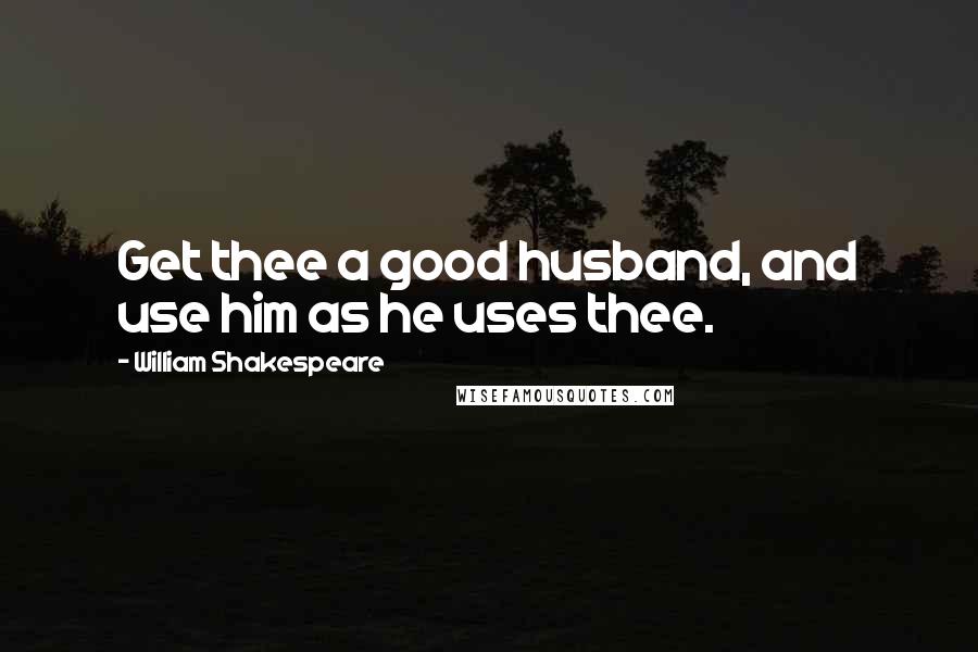 William Shakespeare Quotes: Get thee a good husband, and use him as he uses thee.