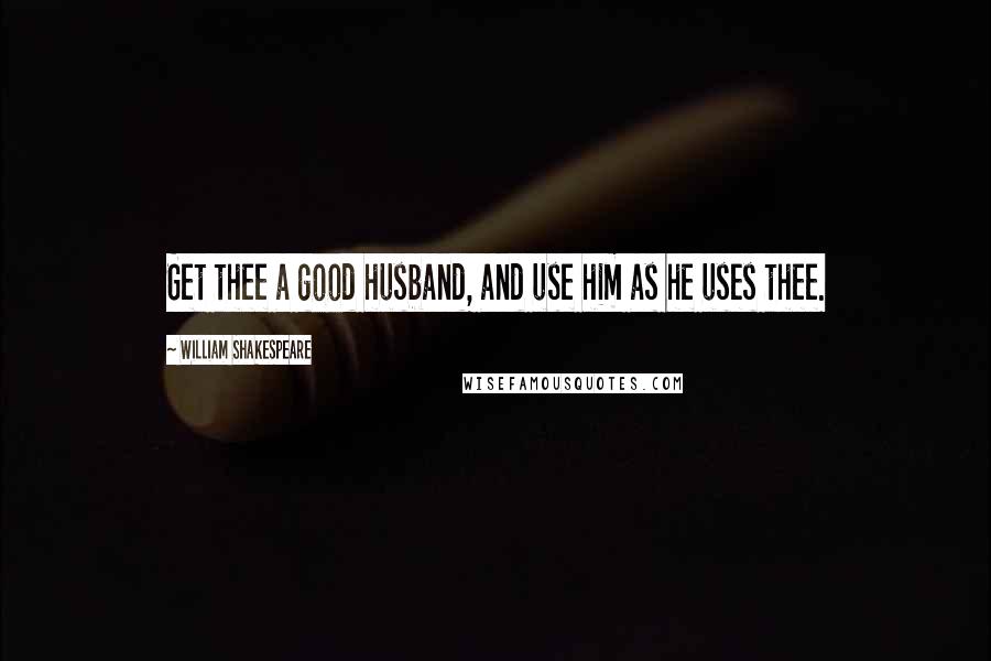 William Shakespeare Quotes: Get thee a good husband, and use him as he uses thee.