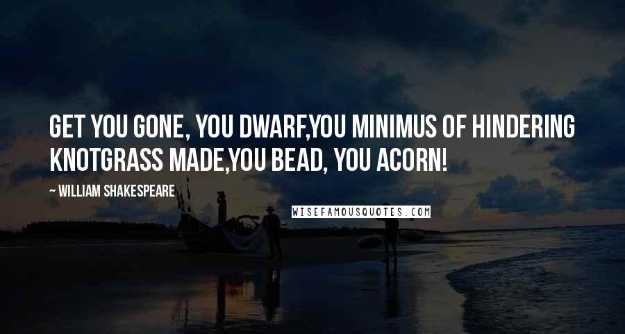 William Shakespeare Quotes: Get you gone, you dwarf,You minimus of hindering knotgrass made,You bead, you acorn!