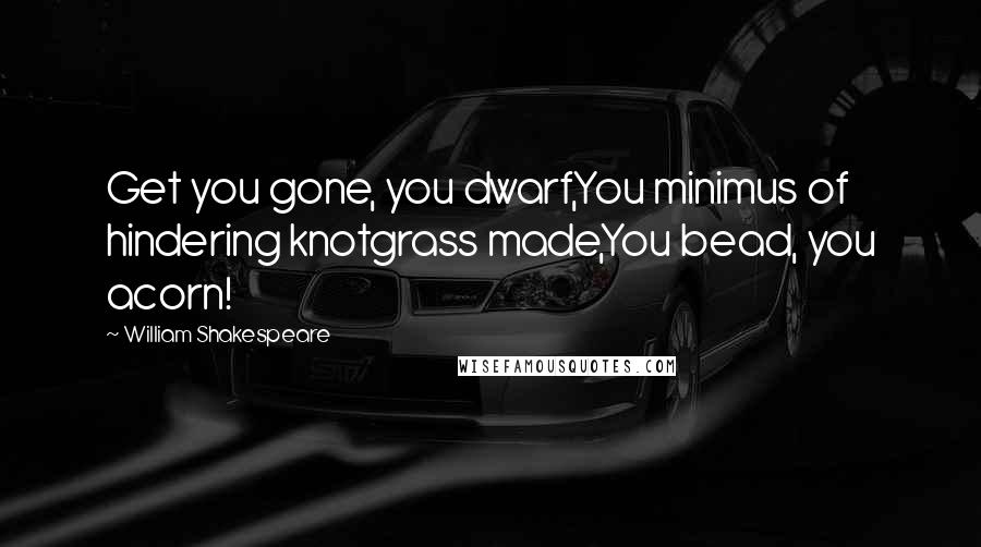 William Shakespeare Quotes: Get you gone, you dwarf,You minimus of hindering knotgrass made,You bead, you acorn!