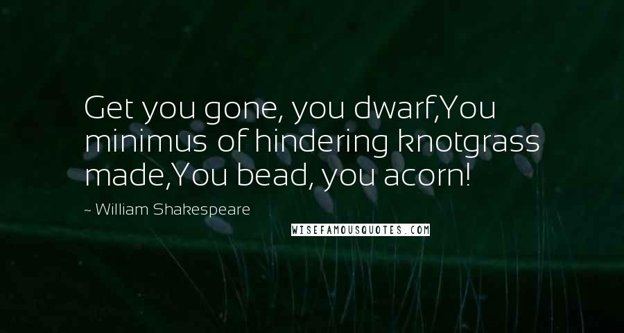 William Shakespeare Quotes: Get you gone, you dwarf,You minimus of hindering knotgrass made,You bead, you acorn!