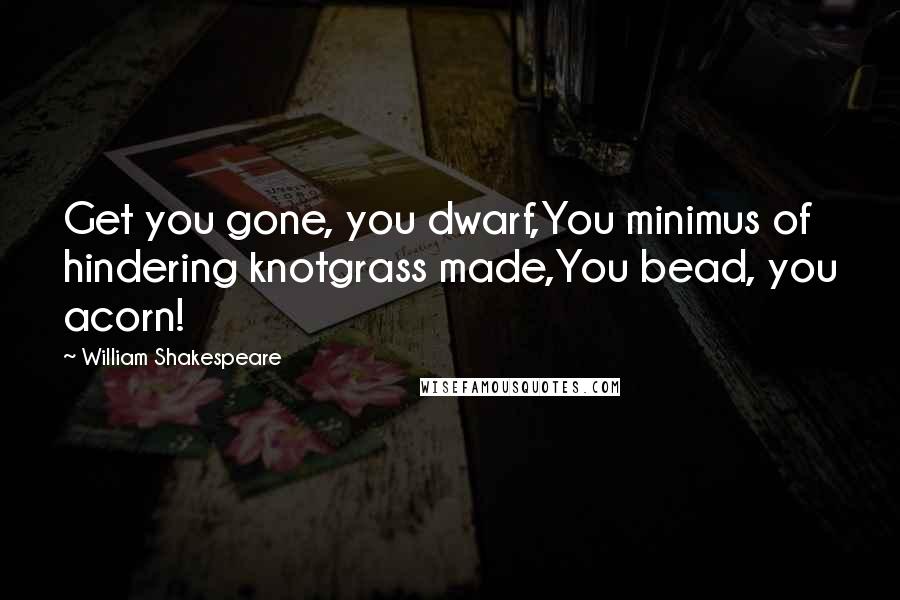 William Shakespeare Quotes: Get you gone, you dwarf,You minimus of hindering knotgrass made,You bead, you acorn!