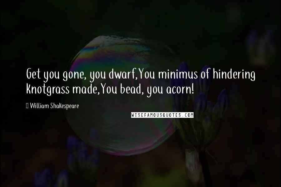 William Shakespeare Quotes: Get you gone, you dwarf,You minimus of hindering knotgrass made,You bead, you acorn!