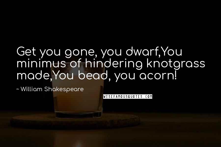 William Shakespeare Quotes: Get you gone, you dwarf,You minimus of hindering knotgrass made,You bead, you acorn!