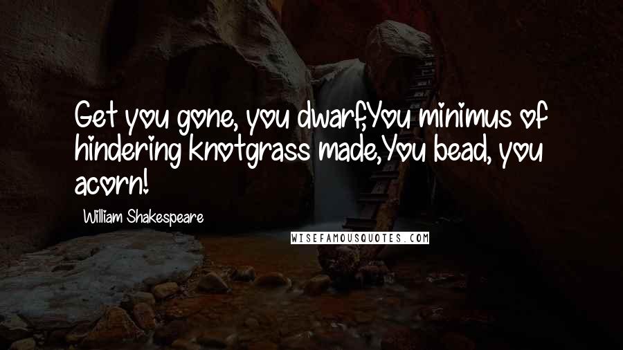 William Shakespeare Quotes: Get you gone, you dwarf,You minimus of hindering knotgrass made,You bead, you acorn!