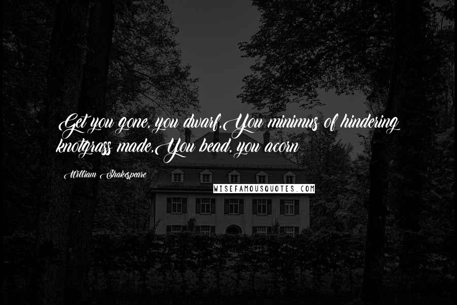 William Shakespeare Quotes: Get you gone, you dwarf,You minimus of hindering knotgrass made,You bead, you acorn!