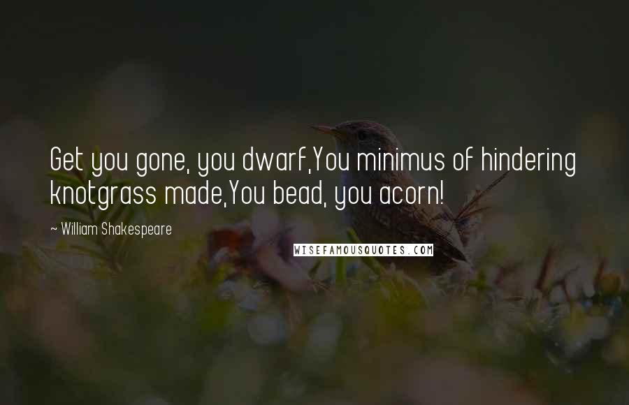 William Shakespeare Quotes: Get you gone, you dwarf,You minimus of hindering knotgrass made,You bead, you acorn!