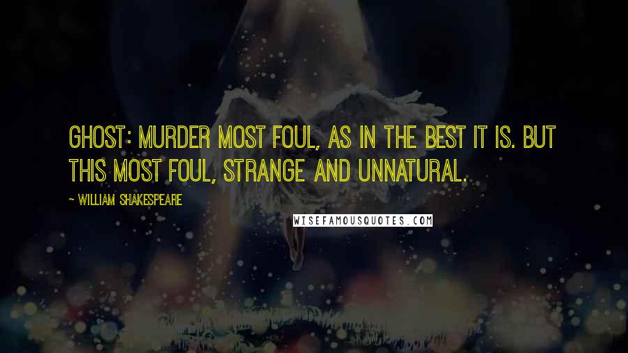 William Shakespeare Quotes: Ghost: Murder most foul, as in the best it is. But this most foul, strange and unnatural.