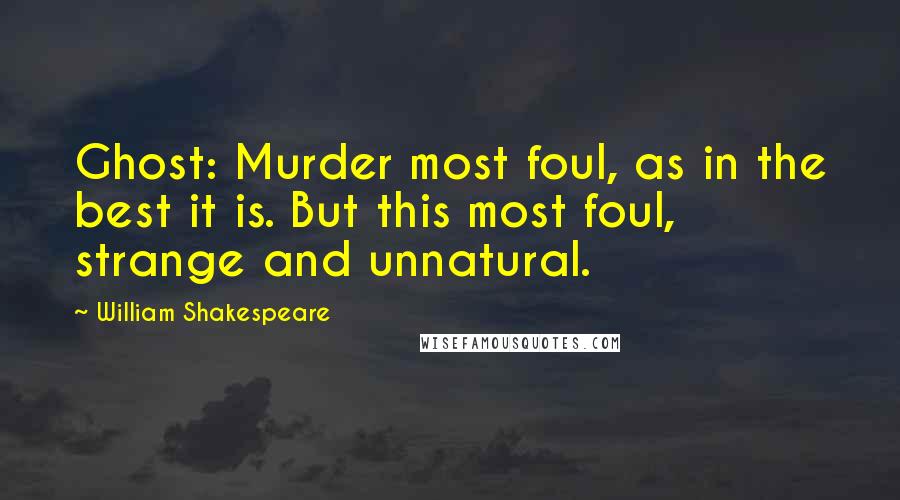 William Shakespeare Quotes: Ghost: Murder most foul, as in the best it is. But this most foul, strange and unnatural.