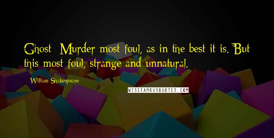 William Shakespeare Quotes: Ghost: Murder most foul, as in the best it is. But this most foul, strange and unnatural.