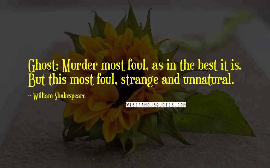 William Shakespeare Quotes: Ghost: Murder most foul, as in the best it is. But this most foul, strange and unnatural.