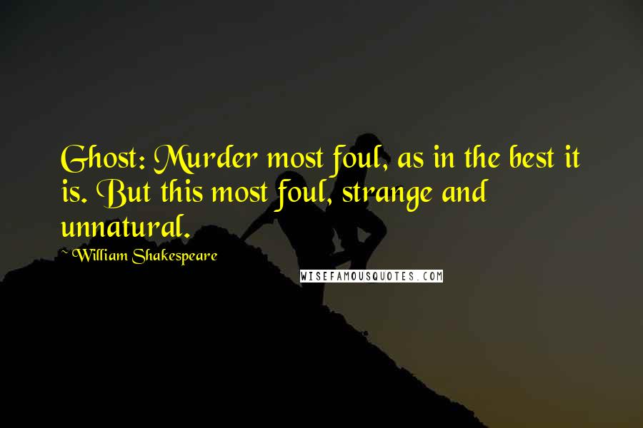 William Shakespeare Quotes: Ghost: Murder most foul, as in the best it is. But this most foul, strange and unnatural.