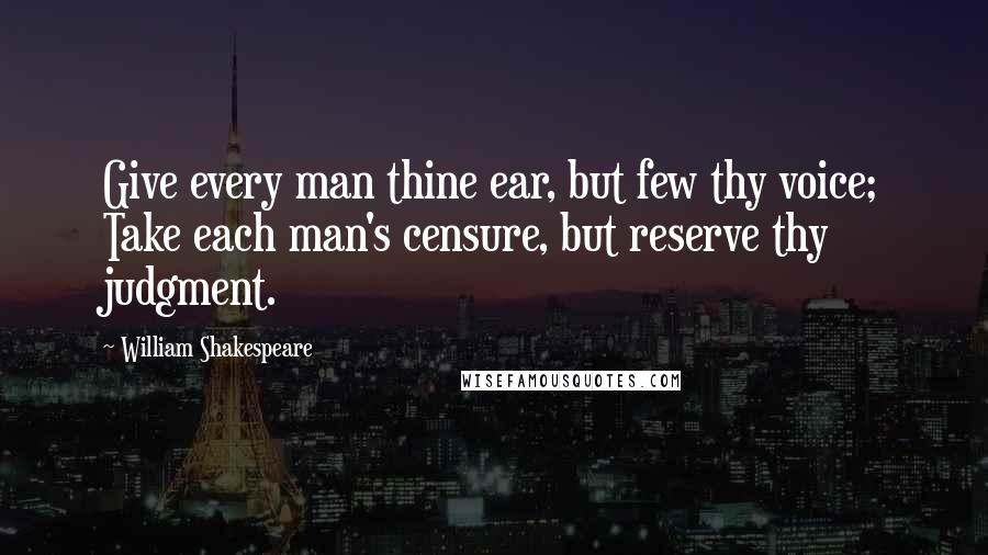 William Shakespeare Quotes: Give every man thine ear, but few thy voice; Take each man's censure, but reserve thy judgment.