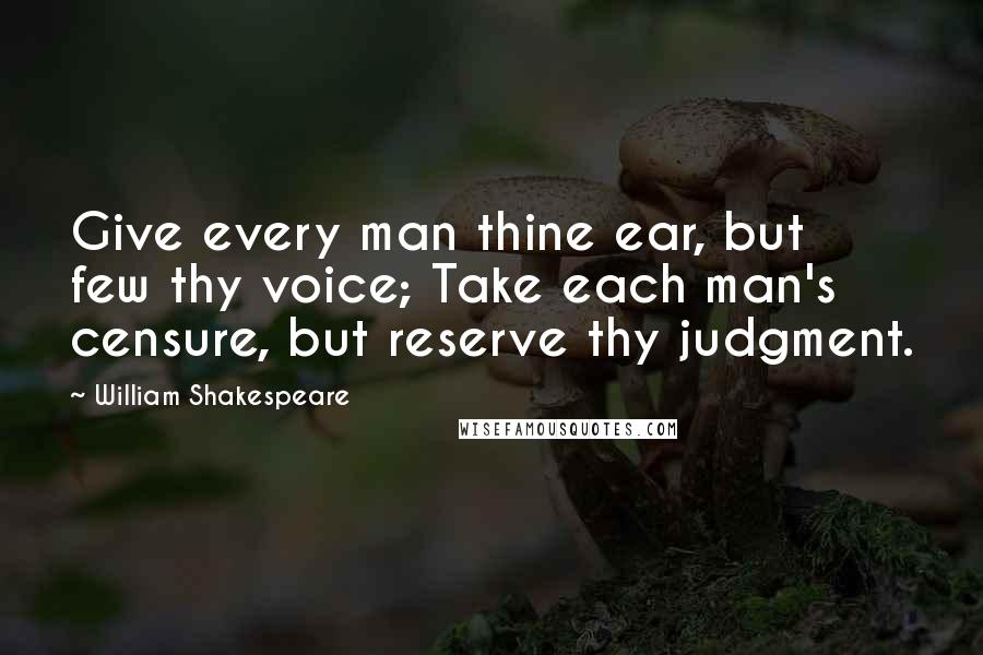 William Shakespeare Quotes: Give every man thine ear, but few thy voice; Take each man's censure, but reserve thy judgment.