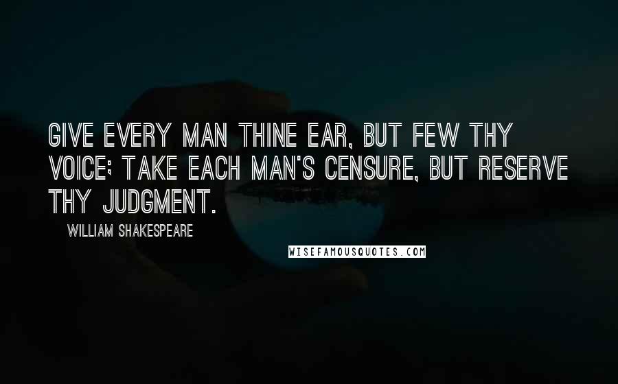 William Shakespeare Quotes: Give every man thine ear, but few thy voice; Take each man's censure, but reserve thy judgment.