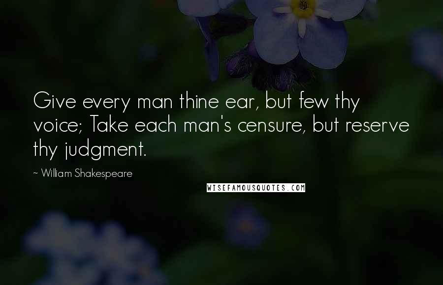 William Shakespeare Quotes: Give every man thine ear, but few thy voice; Take each man's censure, but reserve thy judgment.