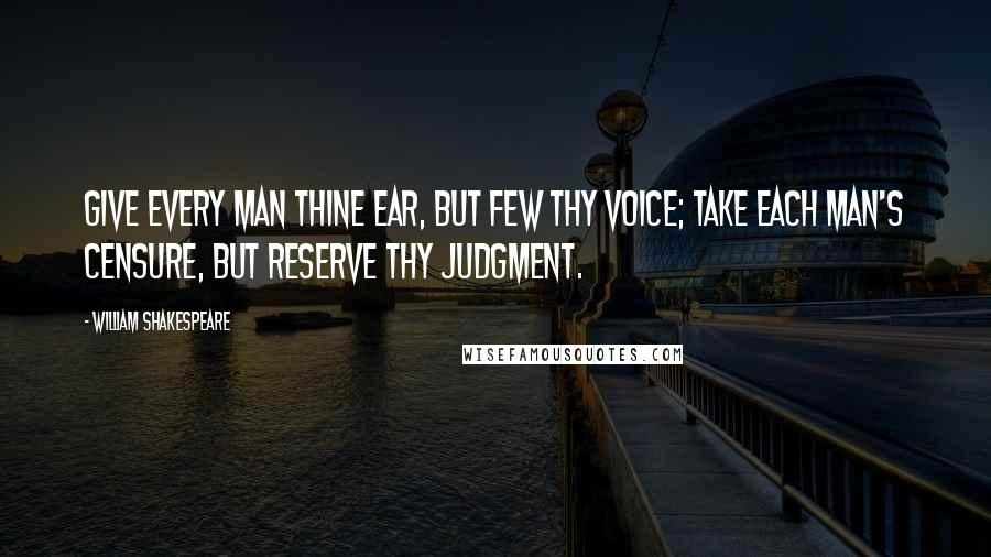 William Shakespeare Quotes: Give every man thine ear, but few thy voice; Take each man's censure, but reserve thy judgment.