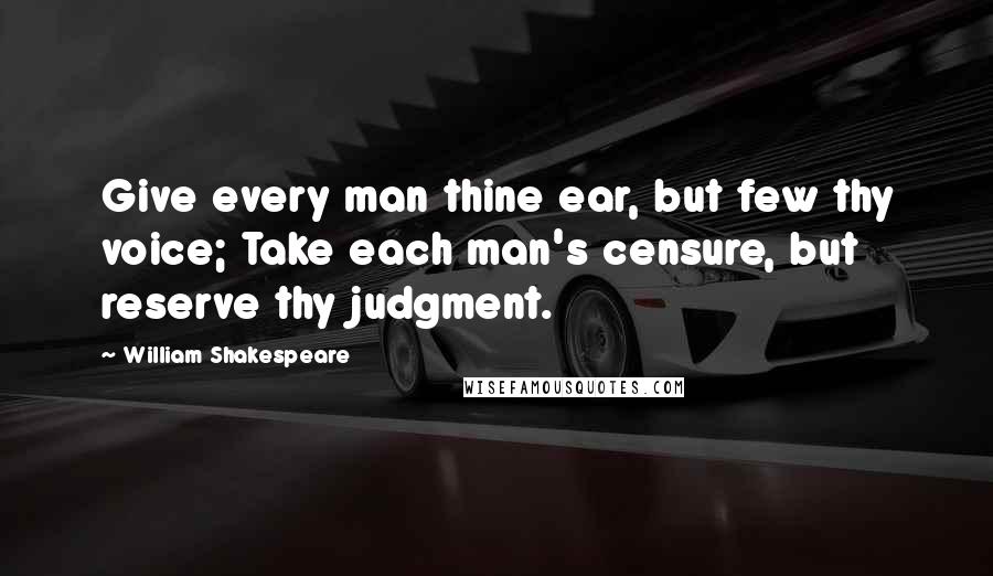 William Shakespeare Quotes: Give every man thine ear, but few thy voice; Take each man's censure, but reserve thy judgment.