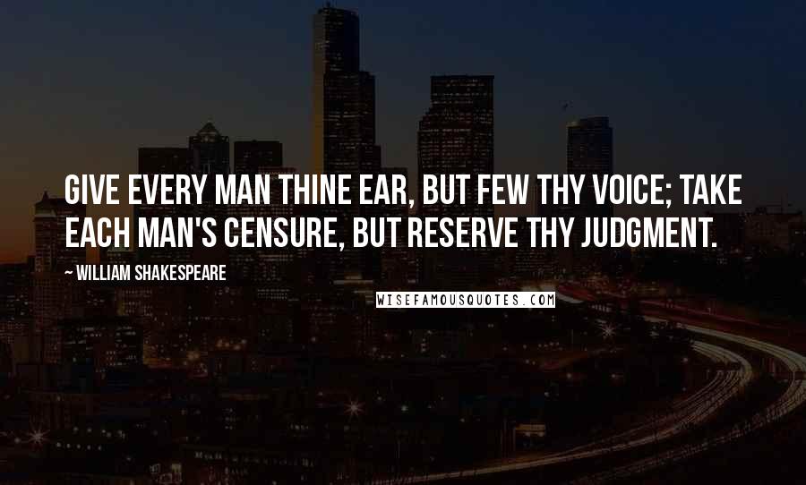 William Shakespeare Quotes: Give every man thine ear, but few thy voice; Take each man's censure, but reserve thy judgment.