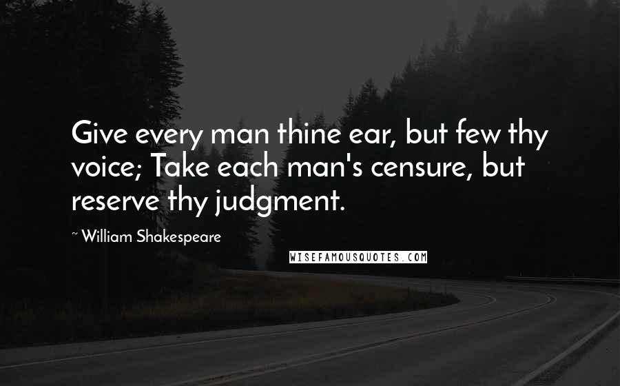 William Shakespeare Quotes: Give every man thine ear, but few thy voice; Take each man's censure, but reserve thy judgment.