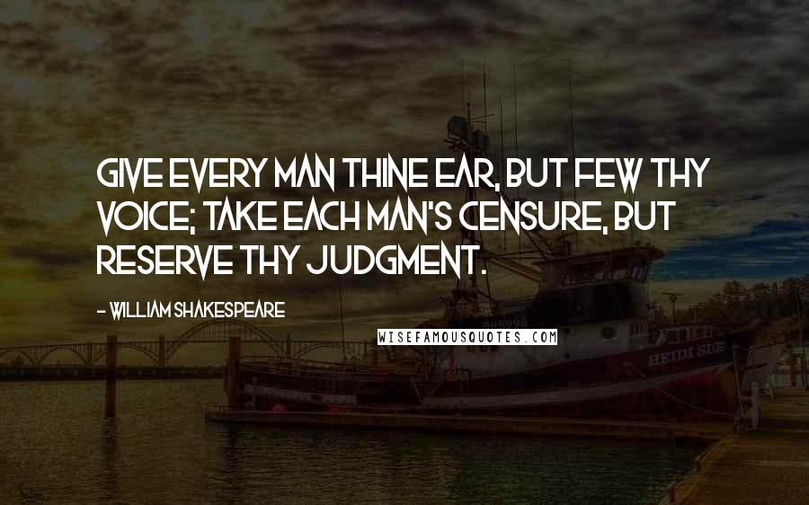 William Shakespeare Quotes: Give every man thine ear, but few thy voice; Take each man's censure, but reserve thy judgment.