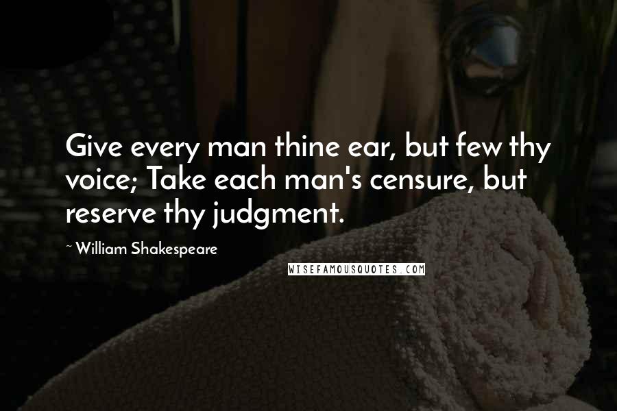 William Shakespeare Quotes: Give every man thine ear, but few thy voice; Take each man's censure, but reserve thy judgment.