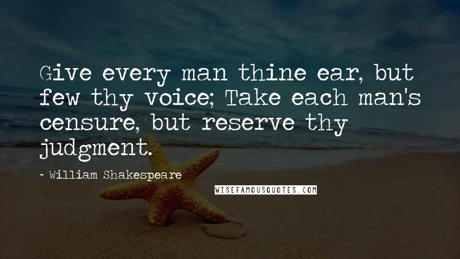 William Shakespeare Quotes: Give every man thine ear, but few thy voice; Take each man's censure, but reserve thy judgment.