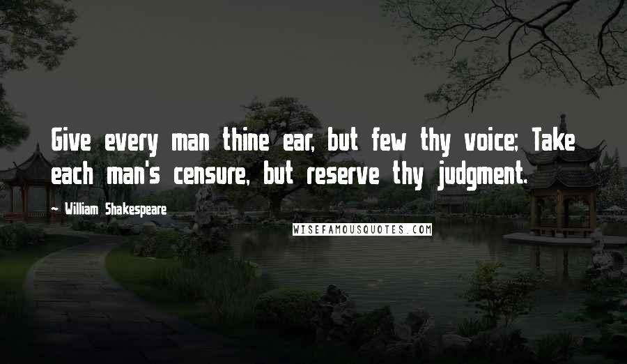 William Shakespeare Quotes: Give every man thine ear, but few thy voice; Take each man's censure, but reserve thy judgment.