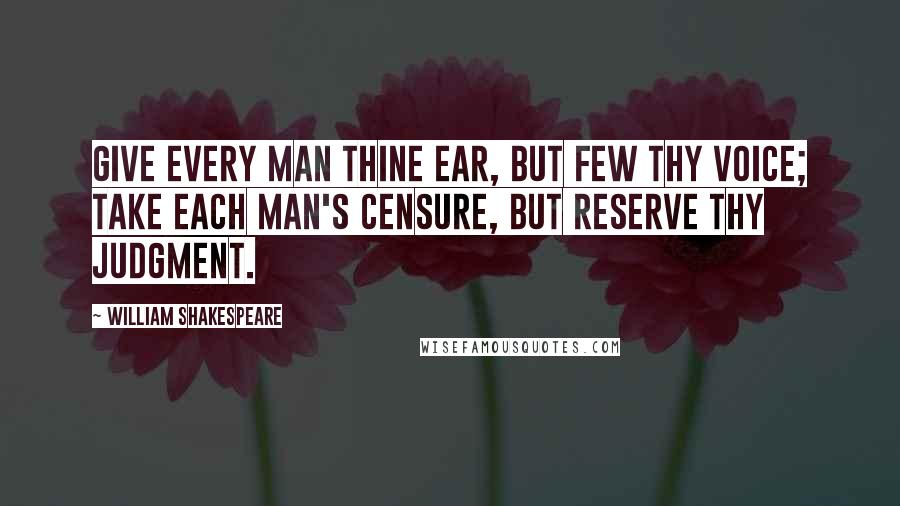 William Shakespeare Quotes: Give every man thine ear, but few thy voice; Take each man's censure, but reserve thy judgment.