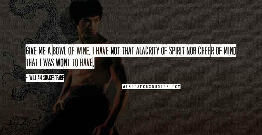 William Shakespeare Quotes: Give me a bowl of wine. I have not that alacrity of spirit Nor cheer of mind that I was wont to have.