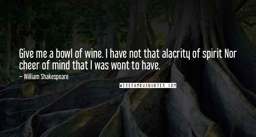 William Shakespeare Quotes: Give me a bowl of wine. I have not that alacrity of spirit Nor cheer of mind that I was wont to have.