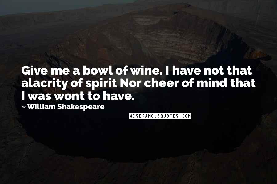 William Shakespeare Quotes: Give me a bowl of wine. I have not that alacrity of spirit Nor cheer of mind that I was wont to have.