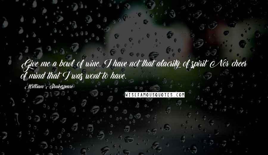 William Shakespeare Quotes: Give me a bowl of wine. I have not that alacrity of spirit Nor cheer of mind that I was wont to have.