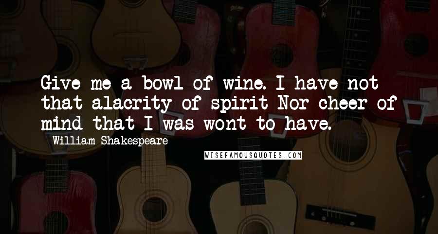 William Shakespeare Quotes: Give me a bowl of wine. I have not that alacrity of spirit Nor cheer of mind that I was wont to have.